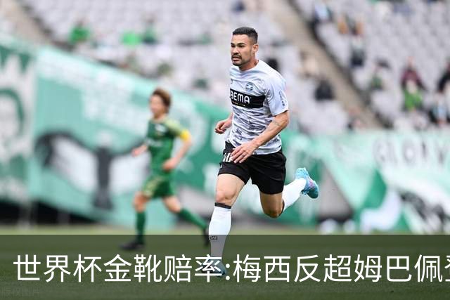 世界杯金靴赔率:梅西反超姆巴佩登顶 登贝莱第3