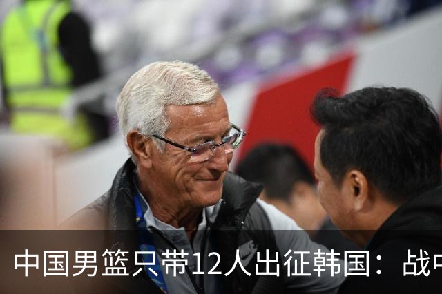 中国男篮只带12人出征韩国：战中国台北成生死战 剩9人回北京训练