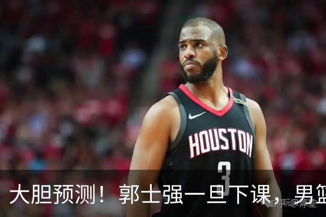 大胆预测！郭士强一旦下课，男篮新主帅99％在以下会在这三人之间产生