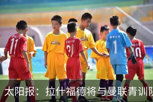 太阳报：拉什福德将与曼联青训队友图安泽贝交手，两人是小学同学