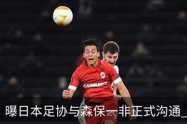 曝日本足协与森保一非正式沟通 只续约一年仅限亚洲杯