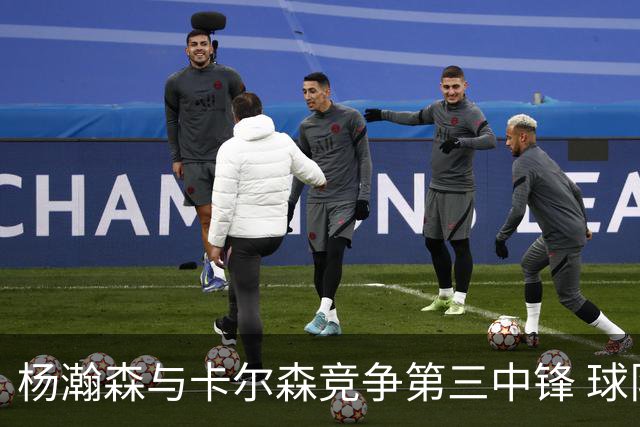 杨瀚森与卡尔森竞争第三中锋 球队培养思路循序渐进 他要尽快成长