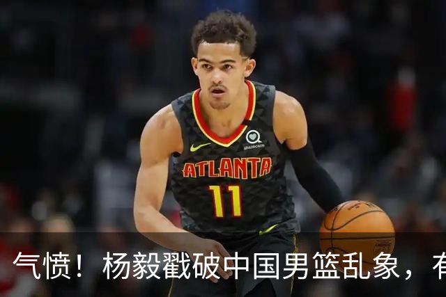 气愤！杨毅戳破中国男篮乱象，有球员装病拒绝国家队，是谁很明朗