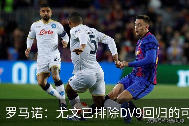 罗马诺：尤文已排除DV9回归的可能 没在谈坎比亚索和弗拉泰西互换