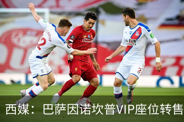 西媒：巴萨因诺坎普VIP座位转售又进账1400万欧元