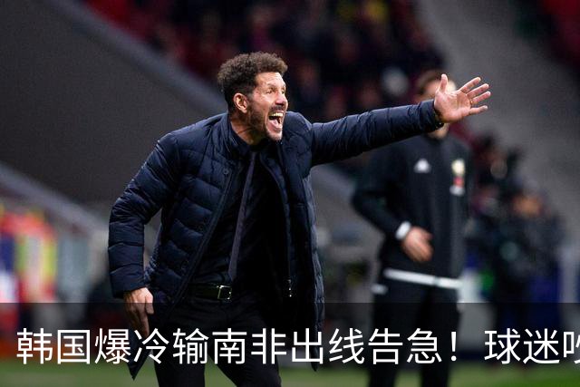 韩国爆冷输南非出线告急！球迷吵翻后竟把锅甩给中国男足，理由太离谱