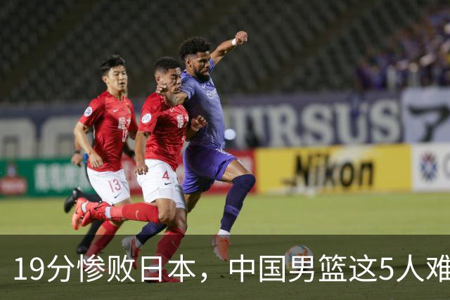 19分惨败日本，中国男篮这5人难辞其咎，输球绝非是一个人的责任