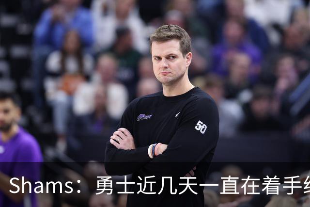 Shams：勇士近几天一直在着手组四巨头 詹眉俩是同一个包裹的交易